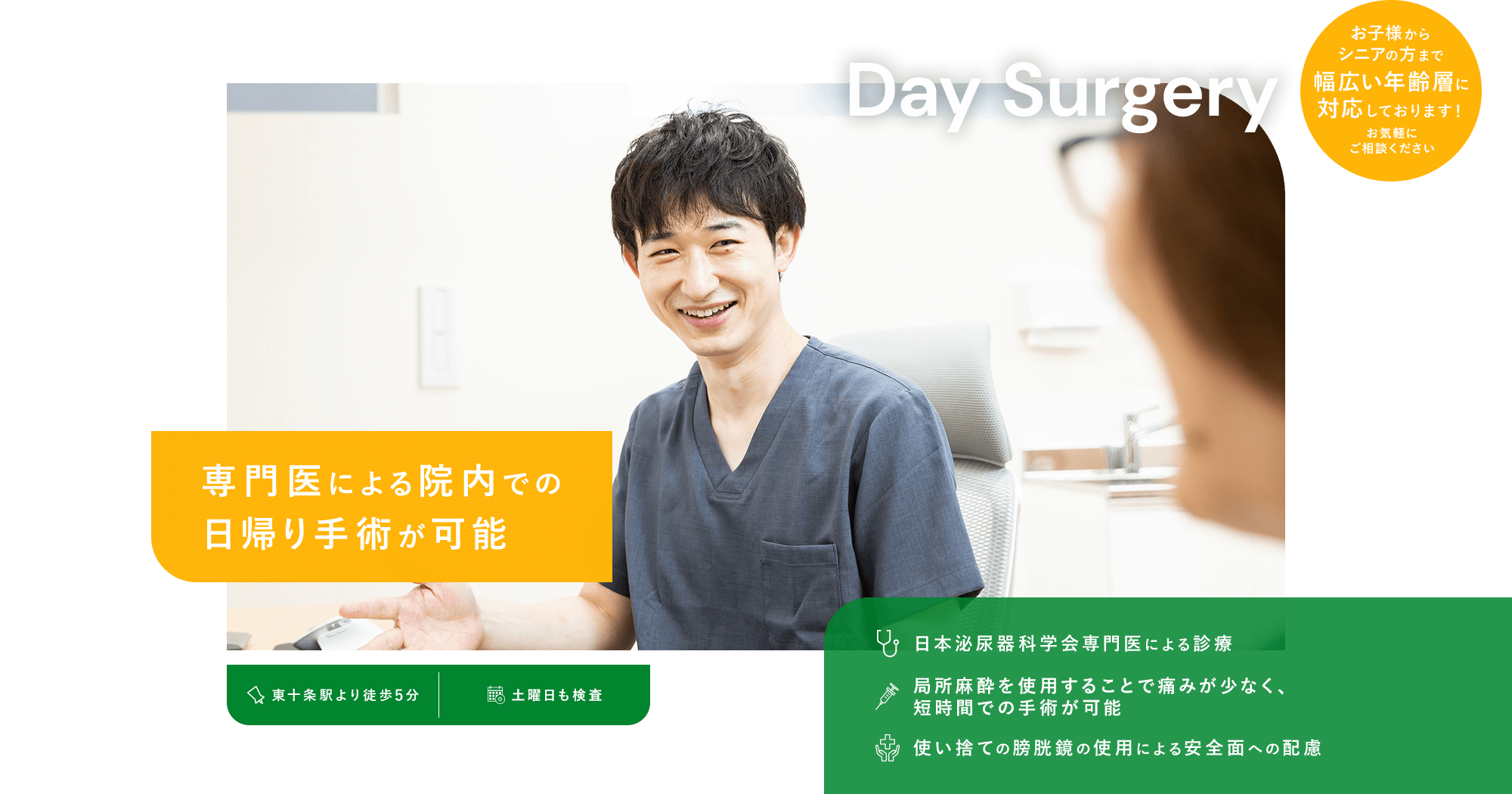 専門医による院内での日帰り手術が可能　日本泌尿器科学会専門医による診療/局所麻酔の使用により日帰り手術が可能/使い捨ての膀胱鏡の使用による安全面への配慮 東十条駅より徒歩5分・土曜日も検査　お子様からシニアの方まで幅広い年齢層に対応しております！お気軽にご相談ください